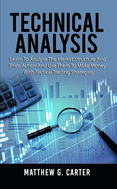 Matthew G. Carter - Technical Analysis: Learn To Analyse The Market Structure And Price Action And Use Them To Make Money With Tactical Trading Strategies, E-bok