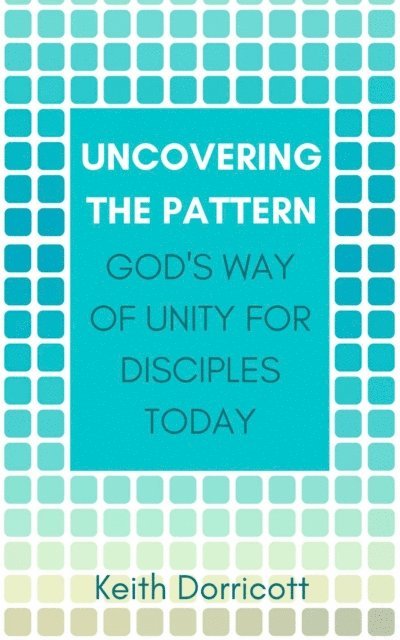 Keith Dorricott - Uncovering the Pattern: God's Way of Unity For Disciples Today, E-bok