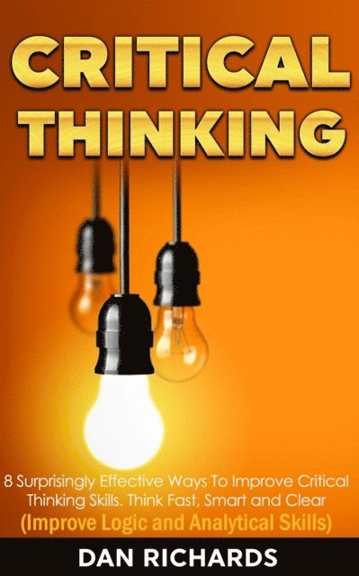 Dan Richards - Critical Thinking: 8 Surprisingly Effective Ways To Improve Critical Thinking Skills. Think Fast, Smart and Clear (Improve Logic and Analytical Skills), E-bok