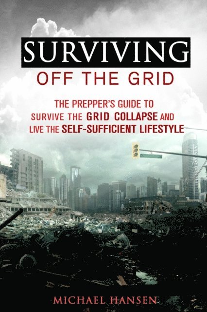 Michael Hansen - Surviving Off The Grid: The Prepper's Guide to Survive the Grid Collapse and Live the Self-sufficient Lifestyle, E-bok