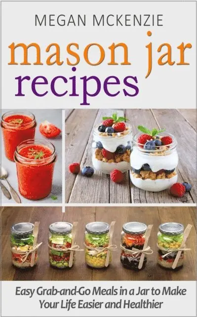 Mason Jar Recipes: Your One-Stop Shop for Easy, Healthy, FAST Meals for Your Family