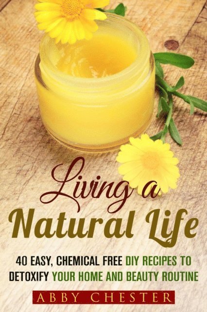Abby Chester - Living a Natural Life: 40 Easy, DIY Recipes to Detoxify Your Home and Beauty Routine, E-bok