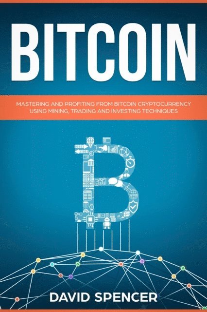 David Spencer - Bitcoin: Mastering And Profiting From Bitcoin Cryptocurrency Using Mining, Trading And Investing Techniques, E-bok