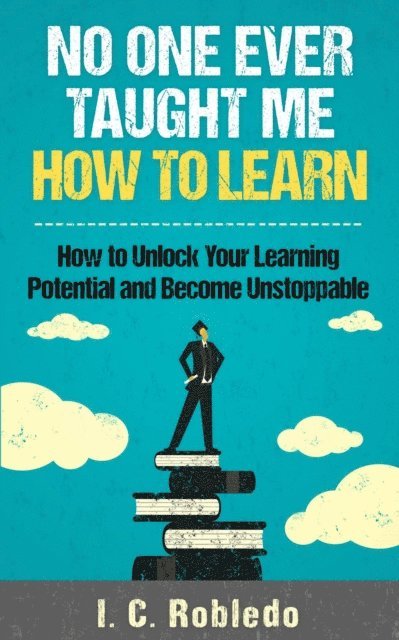 I. C. Robledo - No One Ever Taught Me How to Learn: How to Unlock Your Learning Potential and Become Unstoppable, E-bok