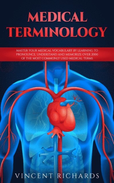 Vincent Richards - Medical Terminology: Master Your Medical Vocabulary by Learning to Pronounce, Understand and Memorize over 2000 of the Most Commonly Used Medical Terms, E-bok