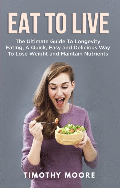 Timothy Moore - Eat to Live: The Ultimate Guide to Longevity Eating, a Quick, Easy and Delicious Way to Lose Weight and Maintain Nutrients, E-bok