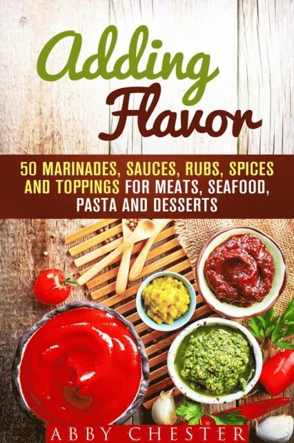 Abby Chester - Adding Flavor: 50 Marinades, Sauces, Rubs, Spices and Toppings for Meats, Seafood, Pasta and Desserts, E-bok