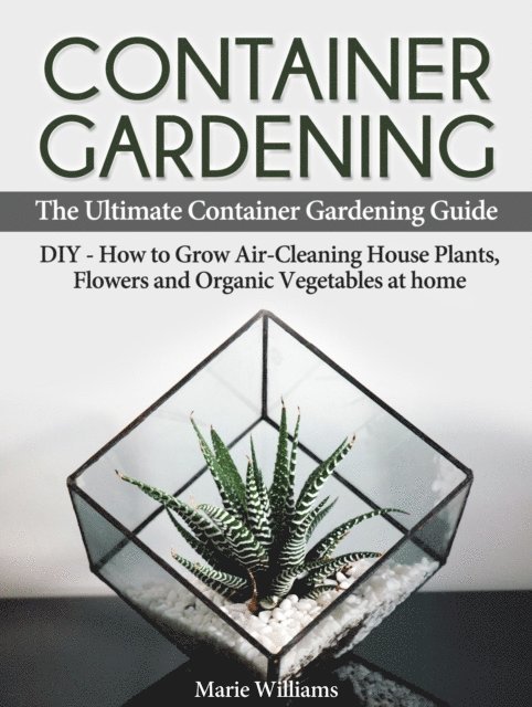 Marie Williams - Container Gardening: The Ultimate Container Gardening Guide: DIY - How to Grow Air-Cleaning House Plants, Flowers and Organic Vegetables at home, E-bok