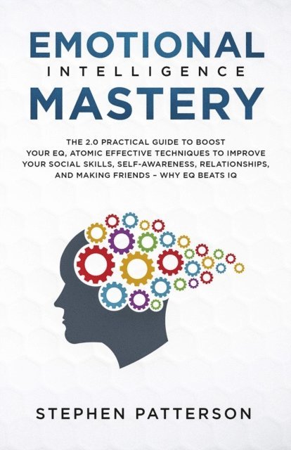 Stephen Patterson - Emotional Intelligence Mastery: The 2.0 Practical Guide to Boost Your EQ, Atomic Effective Techniques to Improve Your Social Skills, Self-Awareness, Relationships, and Making Friends - Why EQ Beats IQ, E-bok
