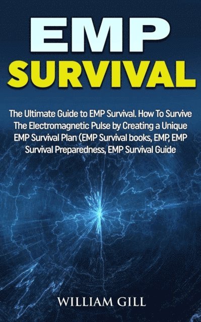 William Gill - EMP Survival: The Ultimate Guide to EMP Survival. How to Survive The Electromagnetic Pulse By Creating a Unique EMP Survival Plan, E-bok