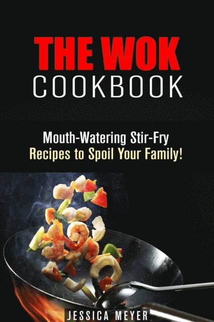 Jessica Meyer - Wok Cookbook: Mouth-Watering Stir-Fry Recipes to Spoil Your Family!, E-bok