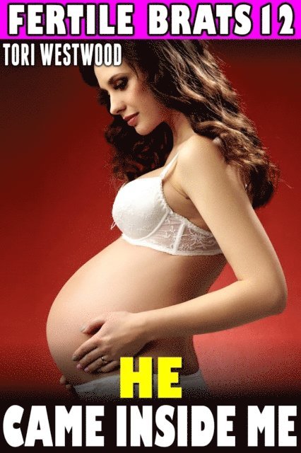 Tori Westwood - He Came Inside Me : Fertile Brats 12 (Virgin Erotica Breeding Erotica Pregnancy Erotica XXX Erotica), E-bok