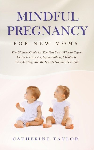 Catherine Taylor - Mindful Pregnancy for New Moms: The Ultimate Guide for The First Year, What to Expect for Each Trimester, Hypnobirthing, Childbirth, Breastfeeding, And the Secrets No One Tells You, E-bok