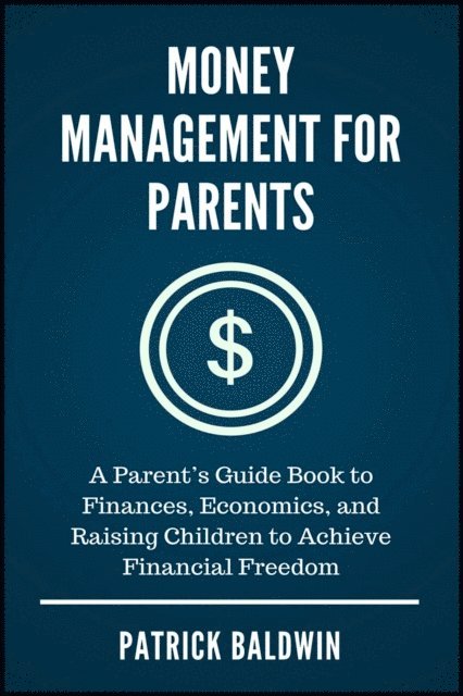Patrick Baldwin - Money Management for Parents: A Parent's Guide Book to Finances, Economics, and Raising Children to Achieve Financial Freedom, E-bok