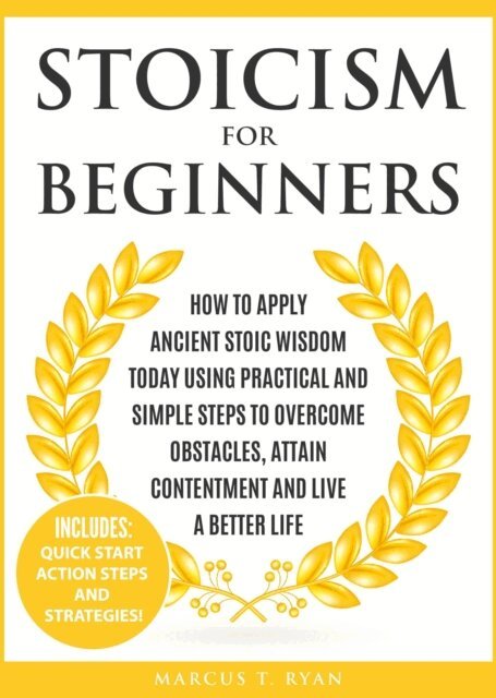 MARCUS T. RYAN - Stoicism for Beginners: How to Apply Ancient Stoic Wisdom Today using Practical and Simple Steps to Overcome Obstacles, Attain Contentment and Live a Better Life, E-bok