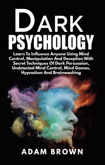 Adam Brown - Dark Psychology: Learn To Influence Anyone Using Mind Control, Manipulation And Deception With Secret Techniques Of Dark Persuasion, Undetected Mind Control, Mind Games, Hypnotism And Brainwashing, E-bok