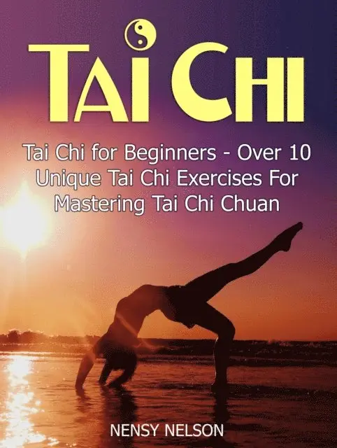 Tai Chi: Tai Chi for Beginners - Over 10 Unique Tai Chi Exercises For Mastering Tai Chi Chuan