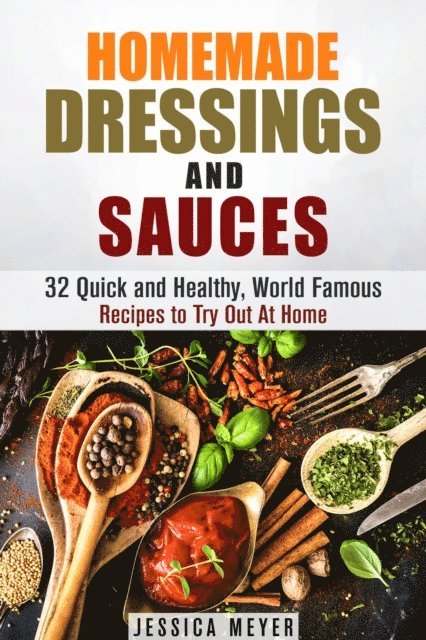 Jessica Meyer - Homemade Dressings and Sauces: 32 Quick and Healthy, World Famous Recipes to Try Out At Home, E-bok