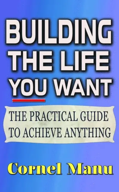 Building The Life You Want: The Practical Guide To Achieve Anything