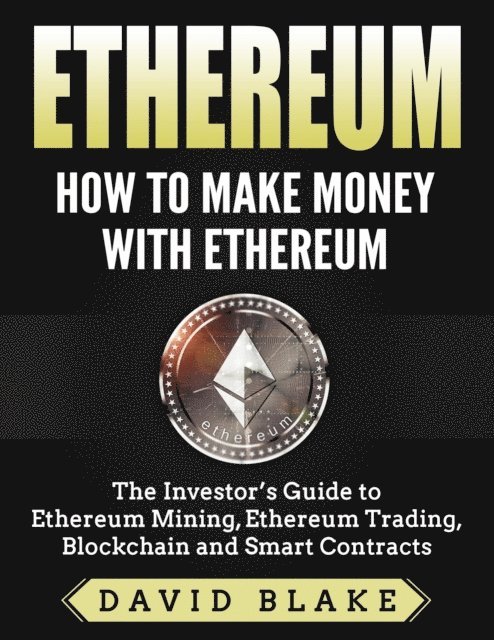 David Blake - Ethereum: How to Make Money with Ethereum  - The Investor's Guide to Ethereum Mining, Ethereum Trading, Blockchain and Smart Contracts, E-bok