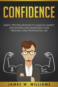 Confidence: Simple, Proven Methods to Manage Anxiety and Shyness, and Transform Your Personal and Professional Life