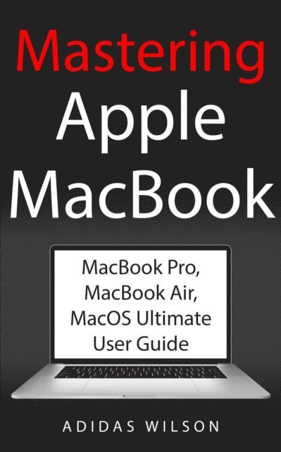 Mastering Apple MacBook MacBook Pro, MacBook Air, MacOS Ultimate User Guide