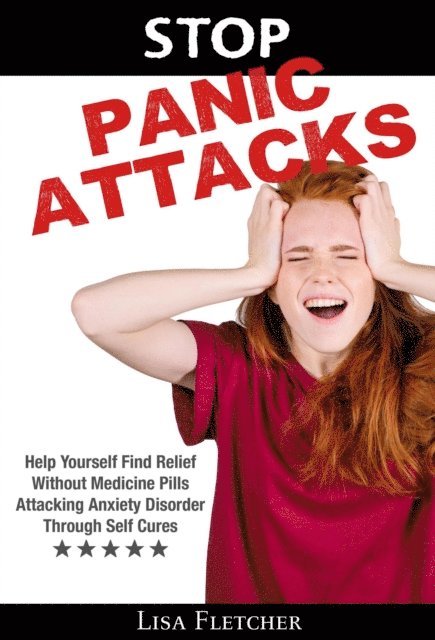 Lisa Fletcher - Stop Panic Attacks: Help Yourself Find Relief Without Medicine Pills; Attacking Anxiety Disorder Through Self Cures, E-bok