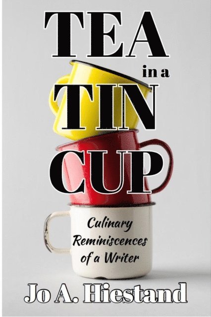 Jo A Hiestand - Tea In A Tin Cup: Culinary Reminiscences of a Writer, E-bok