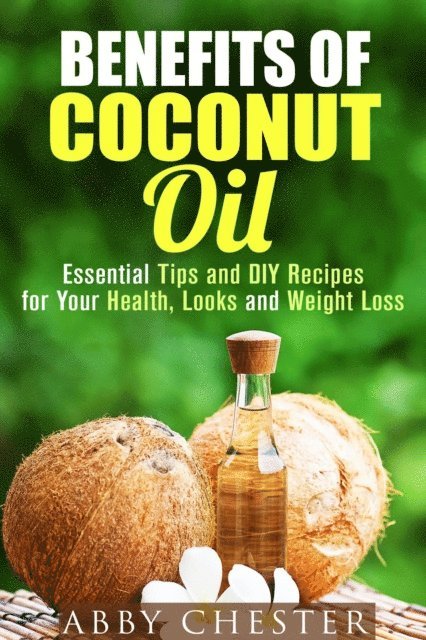 Abby Chester - Benefits of Coconut Oil: Essential Tips and DIY Recipes for Your Health, Looks and Weight Loss, E-bok