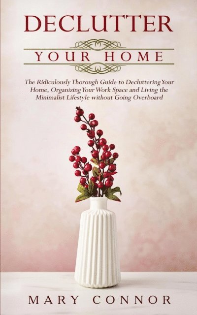 Mary Connor - Declutter Your Home: The Ridiculously Thorough Guide to Decluttering Your Home, Organizing Your Work Space and Living the Minimalist Lifestyle without Going Overboard, E-bok