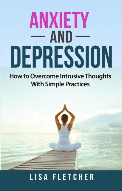 Lisa Fletcher - Anxiety And Depression: How to Overcome Intrusive Thoughts With Simple Practices, E-bok