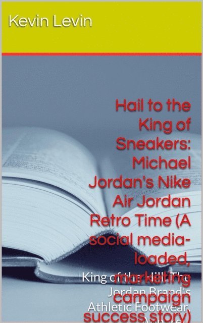 Charles Desmangles, Kevin Levin - Hail to the King of Sneakers:  Michael Jordan Nike Air Jordan Retro Time (A social media-loaded, marketing campaign, success story), E-bok. Tillgänglighet: Lägg i varukorg