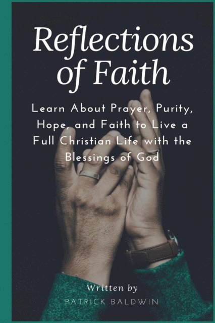 Patrick Baldwin - Reflections of Faith: Learn About Prayer, Purity, Hope, and Faith to Live a Full Christian Life with the Blessings of God, E-bok