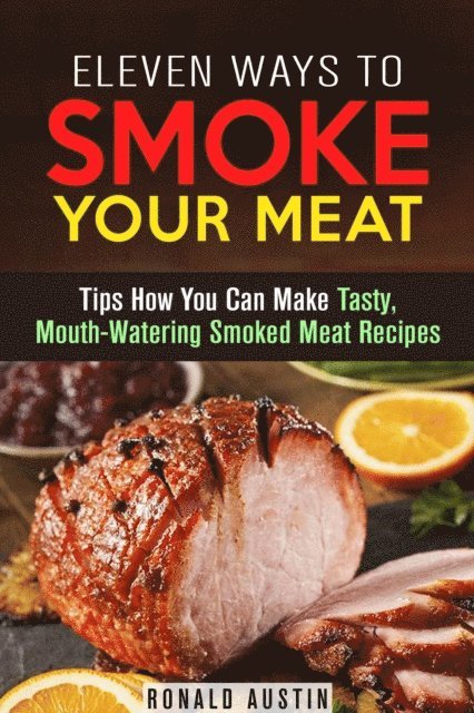 Ronald Austin - Eleven Ways to Smoke Your Meat: Tips How You Can Make Tasty, Mouth-Watering Smoked Meat Recipes, E-bok