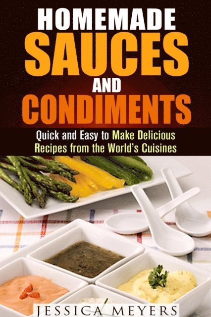 Jessica Meyers - Homemade Sauces and Condiments: Quick and Easy to Make Delicious Recipes from the World's Cuisines, E-bok