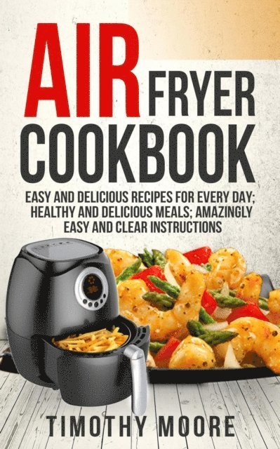 Timothy Moore - Air Fryer Cookbook: Easy and Delicious Recipes For Every Day; Healthy and Delicious Meals; Amazingly Easy and Clear Instructions, E-bok