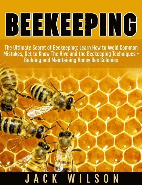 Jack Wilson - Beekeeping: Beekeeping Guide: Avoid Common Mistakes, Get to Know The Hive and the Beekeeping Techniques - Building and Maintaining Honey Bee Colonies, E-bok