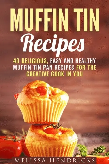 Muffin Tin Recipes: 40 Delicious, Easy and Healthy Muffin Tin Pan Recipes for the Creative Cook in You
