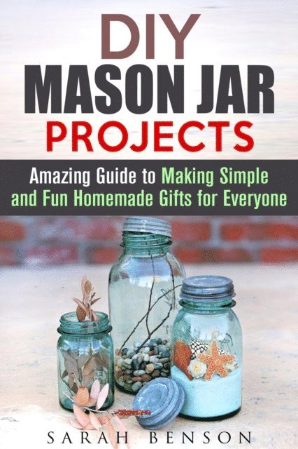 Sarah Benson - DIY Mason Jar Projects: Amazing Guide to Making Simple and Fun Homemade Gifts for Everyone, E-bok