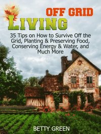 Off Grid Living: 35 Tips on How to Survive off The Grid, Planting & Preserving Food, Conserving Energy & Water and much more...
