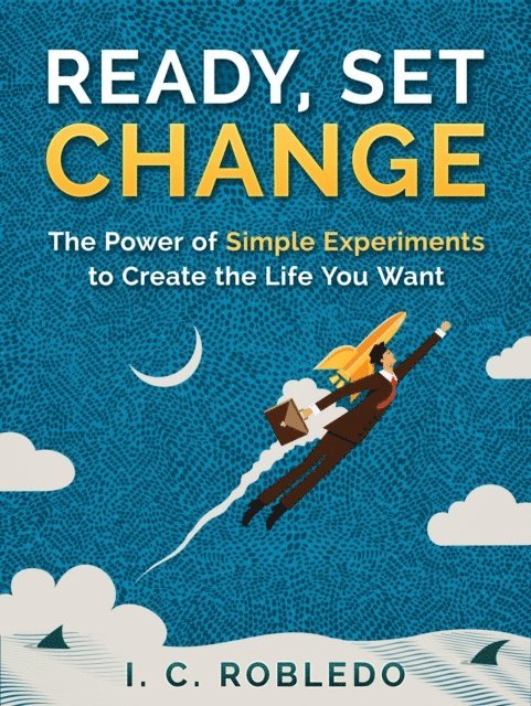 I. C. Robledo - Ready, Set, Change: The Power of Simple Experiments to Create the Life You Want, E-bok