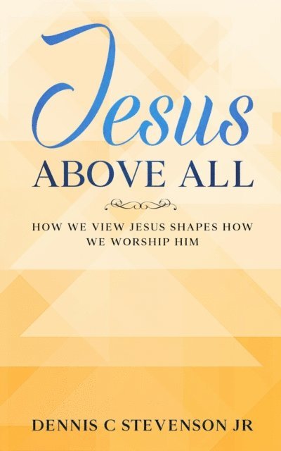 Dennis C Stevenson Jr - Jesus Above All - How We View Jesus Shapes How We Worship Him, E-bok