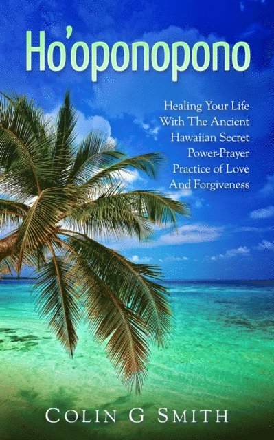 Colin Smith - Ho'oponopono Book: Healing Your Life With The Ancient Hawaiian Secret Power-Prayer Practice of Love And Forgiveness, E-bok