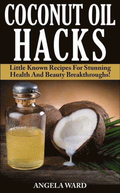 Angela Ward - Coconut Oil Hacks : Little Known Recipes For Stunning Health And Beauty Breakthroughs!, E-bok