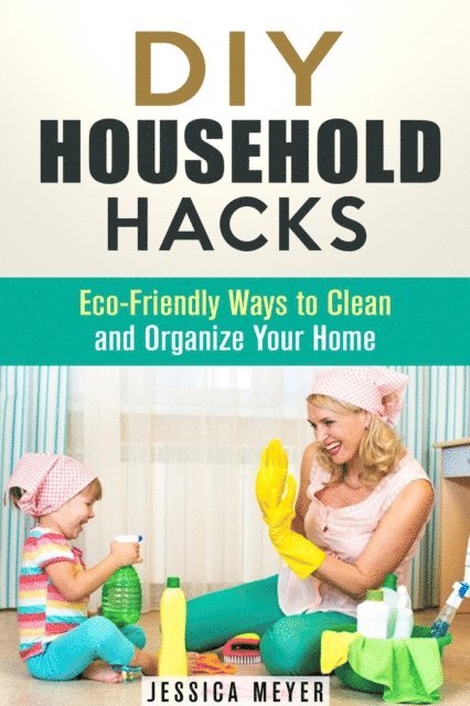 Jessica Meyer - DIY Household Hacks: Eco-Friendly Ways to Clean and Organize Your Home, E-bok