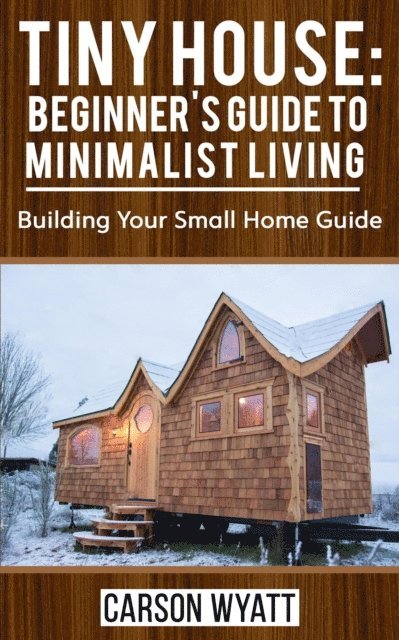 Carson Wyatt - Tiny House: Beginner's Guide to Minimalist Living: Building Your Small Home Guide, E-bok