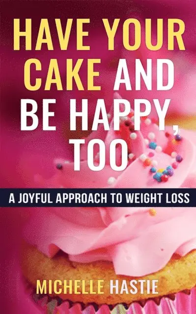 Have Your Cake and Be Happy, Too: A Joyful Approach to Weight Loss