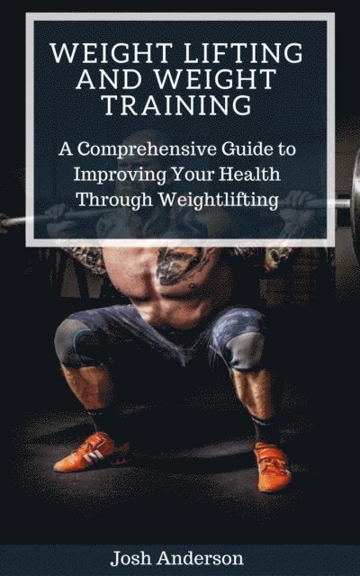 Josh Anderson - Weight Lifting and Weight Training;  A Comprehensive Guide to Improving Your Health Through Weightlifting, E-bok