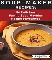 Soup Maker Recipes:  54 Delicious Family Soup Machine Recipe Favourites