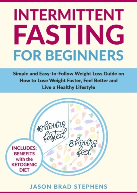 JASON BRAD STEPHENS - Intermittent Fasting for Beginners: Simple and Easy-to-Follow Weight Loss Guide on How to Lose Weight Faster, Feel Better and Live a Healthy Lifestyle, E-bok